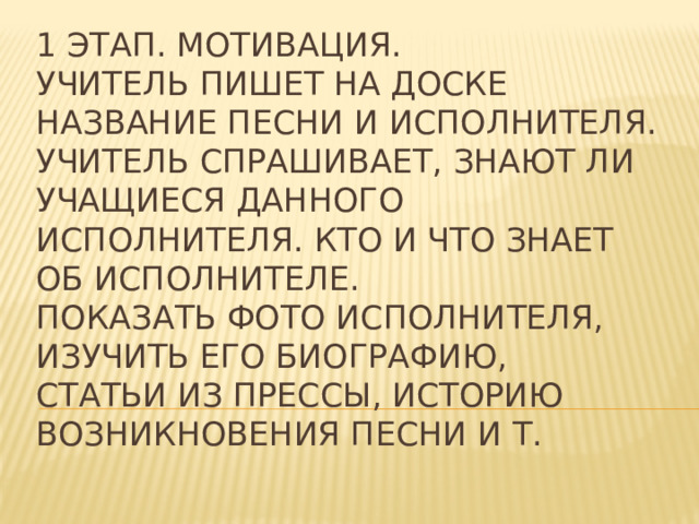 1 этап. Мотивация.  Учитель пишет на доске название песни и исполнителя.  Учитель спрашивает, знают ли учащиеся данного исполнителя. Кто и что знает об исполнителе.  Показать фото исполнителя, изучить его биографию,  статьи из прессы, историю возникновения песни и т.