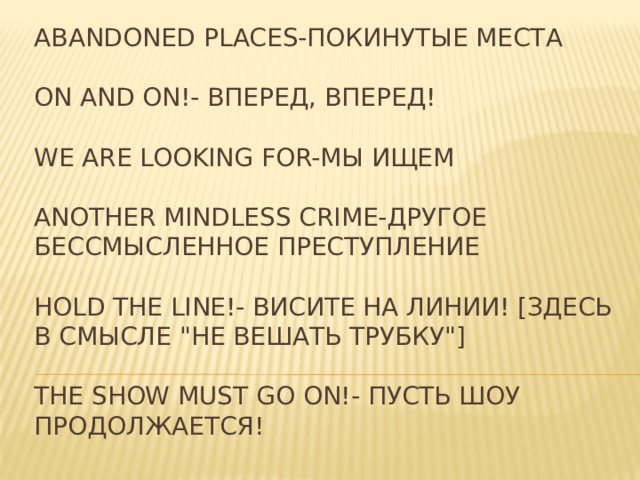 Abandoned places-Покинутые места   On and on!- Вперед, вперед!   we are looking for-мы ищем   another mindless crime-другое бессмысленное преступление   Hold the line!- Висите на линии! [здесь в смысле 