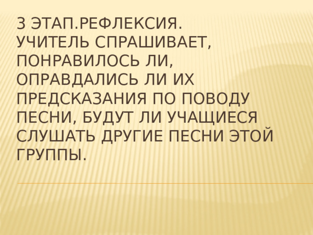 3 этап.Рефлексия.  Учитель спрашивает, понравилось ли, оправдались ли их предсказания по поводу песни, будут ли учащиеся слушать другие песни этой группы.