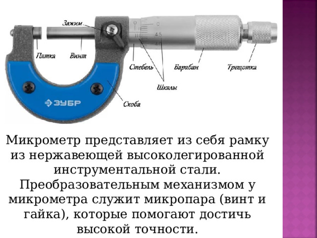 Микрометр представляет из себя рамку из нержавеющей высоколегированной инструментальной стали. Преобразовательным механизмом у микрометра служит микропара (винт и гайка), которые помогают достичь высокой точности.