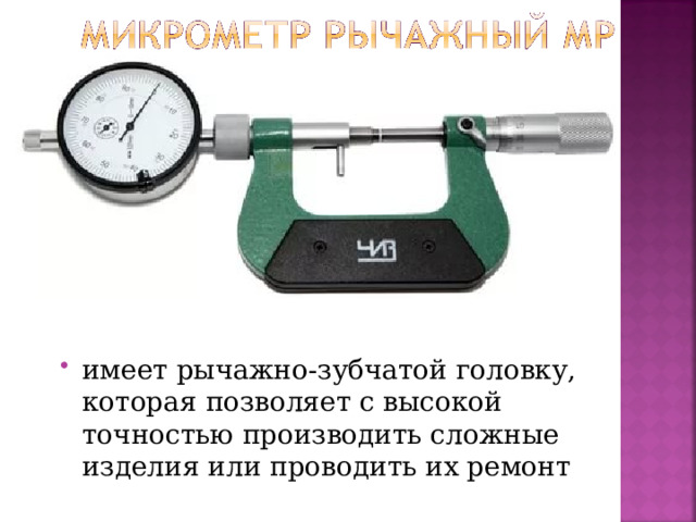 имеет рычажно-зубчатой головку, которая позволяет с высокой точностью производить сложные изделия или проводить их ремонт