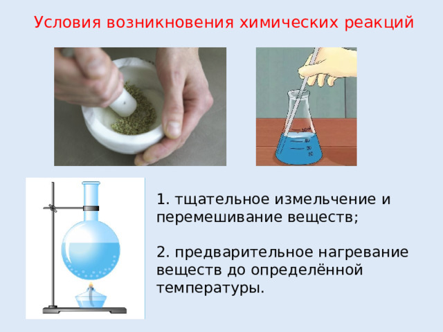Условия возникновения химических реакций 1. тщательное измельчение и перемешивание веществ; 2. предварительное нагревание веществ до определённой температуры.