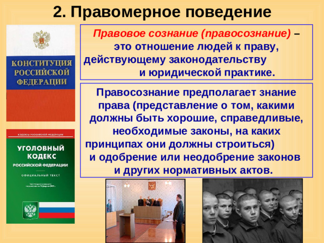 2. Правомерное поведение Правовое сознание (правосознание) – это отношение людей к праву, действующему законодательству  и юридической практике. Правосознание предполагает знание права (представление о том, какими должны быть хорошие, справедливые, необходимые законы, на каких принципах они должны строиться) и одобрение или неодобрение законов и других нормативных актов.