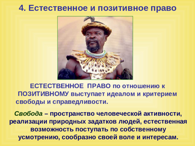 4. Естественное и позитивное право ЕСТЕСТВЕННОЕ ПРАВО по отношению к ПОЗИТИВНОМУ выступает идеалом и критерием свободы и справедливости. Свобода – пространство человеческой активности, реализации природных задатков людей, естественная возможность поступать по собственному усмотрению, сообразно своей воле и интересам.