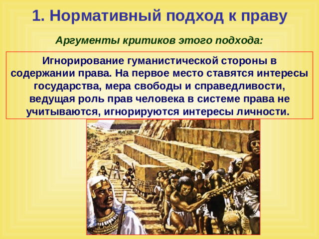 1. Нормативный подход к праву Аргументы критиков этого подхода: Игнорирование гуманистической стороны в содержании права. На первое место ставятся интересы государства, мера свободы и справедливости, ведущая роль прав человека в системе права не учитываются, игнорируются интересы личности.