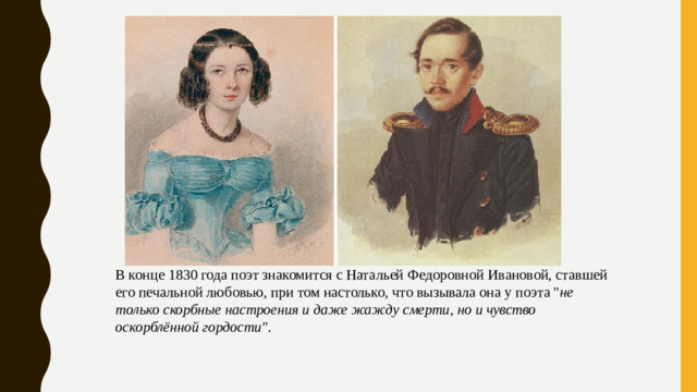 В конце 1830 года поэт знакомится с Натальей Федоровной Ивановой, ставшей его печальной любовью, при том настолько, что вызывала она у поэта 