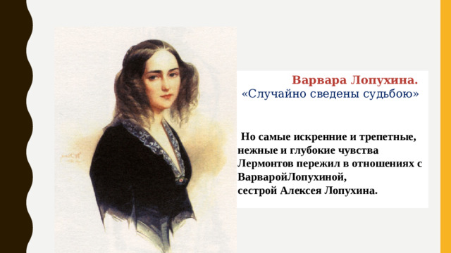 Варвара Лопухина.  «Случайно сведены судьбою»  Но самые искренние и трепетные, нежные и глубокие чувства Лермонтов пережил в отношениях с ВарваройЛопухиной, сестрой Алексея Лопухина.