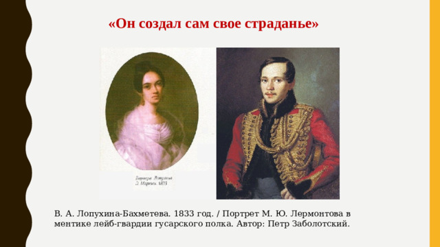 «Он создал сам свое страданье»   В. А. Лопухина-Бахметева. 1833 год. / Портрет М. Ю. Лермонтова в ментике лейб-гвардии гусарского полка. Автор: Петр Заболотский.