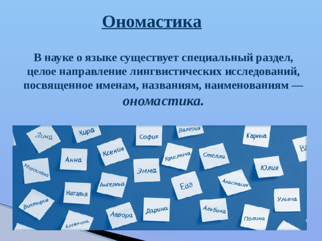Ономастика В науке о языке существует специальный раздел, целое направление лингвистических исследований, посвященное именам, названиям, наименованиям — ономастика.