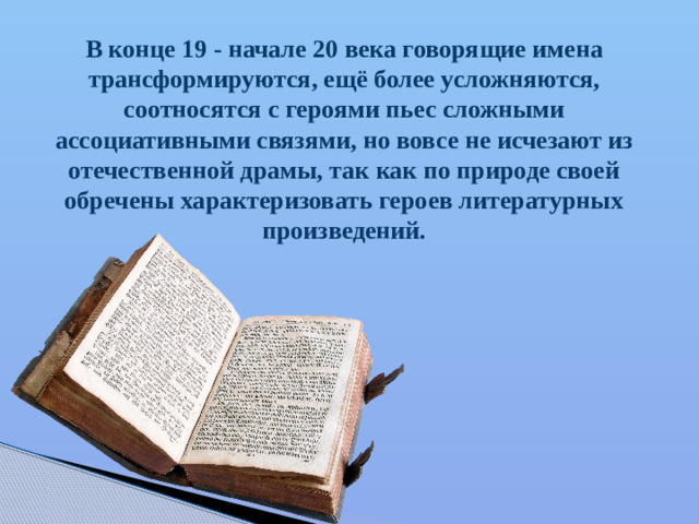 В конце 19 - начале 20 века говорящие имена трансформируются, ещё более усложняются, соотносятся с героями пьес сложными ассоциативными связями, но вовсе не исчезают из отечественной драмы, так как по природе своей обречены характеризовать героев литературных произведений.