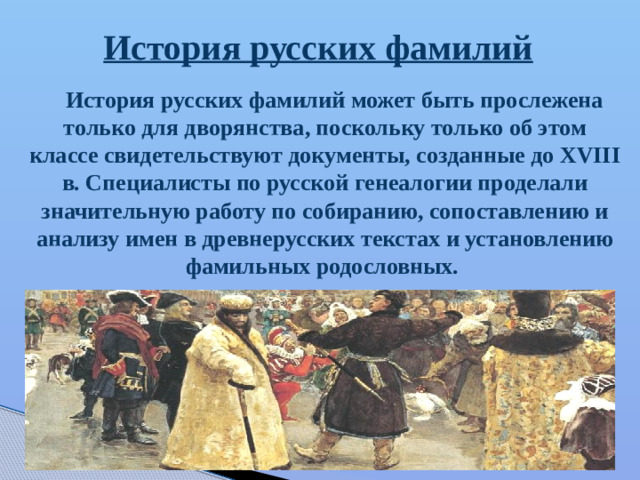 История русских фамилий История русских фамилий может быть прослежена только для дворянства, поскольку только об этом классе свидетельствуют документы, созданные до XVIII в. Специалисты по русской генеалогии проделали значительную работу по собиранию, сопоставлению и анализу имен в древнерусских текстах и установлению фамильных родословных.
