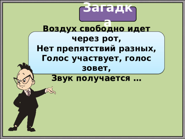 Загадка Воздух свободно идет через рот,  Нет препятствий разных,  Голос участвует, голос зовет,  Звук получается …
