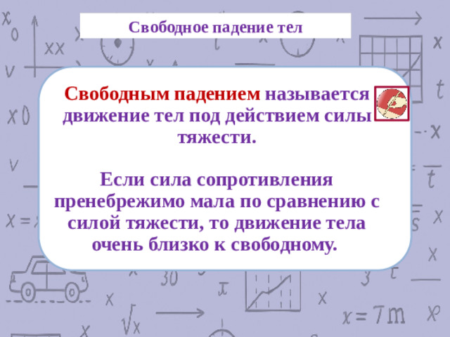Свободное падение тел Свободным падением называется движение тел под действием силы тяжести.    Если сила сопротивления пренебрежимо мала по сравнению с силой тяжести, то движение тела очень близко к свободному.