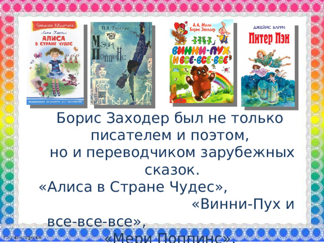 Борис Заходер был не только писателем и поэтом, но и переводчиком зарубежных сказок. «Алиса в Стране Чудес», «Винни-Пух и все-все-все», «Мери Поппинс»,  «Питер Пэн» и др.