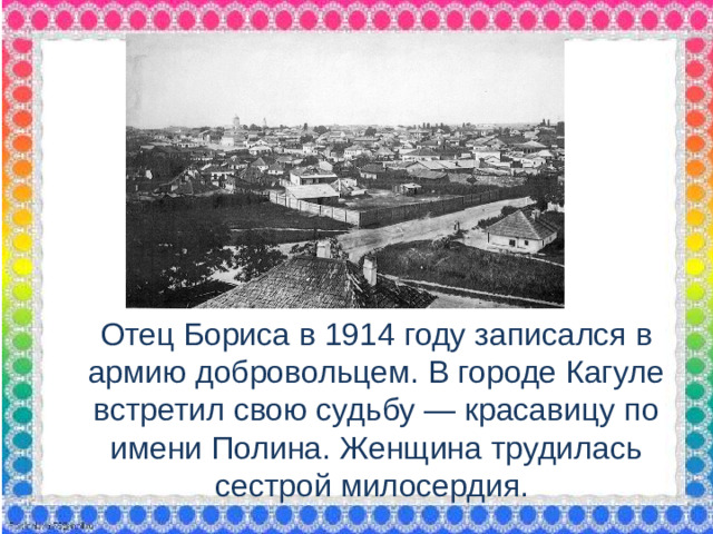 Отец Бориса в 1914 году записался в армию добровольцем. В городе Кагуле встретил свою судьбу — красавицу по имени Полина. Женщина трудилась сестрой милосердия.
