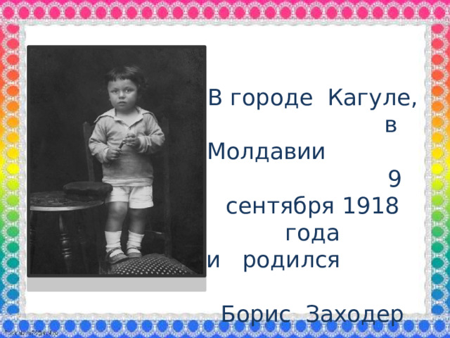 В городе Кагуле, в Молдавии 9 сентября 1918 года и родился Борис Заходер