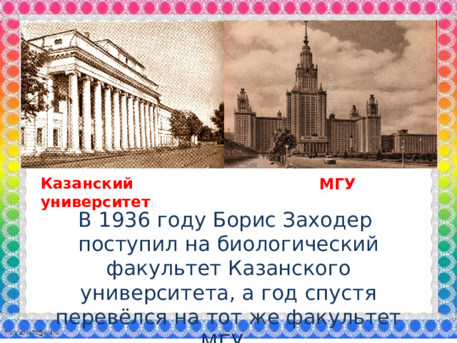 Казанский университет МГУ В 1936 году Борис Заходер поступил на биологический факультет Казанского университета, а год спустя перевёлся на тот же факультет МГУ.