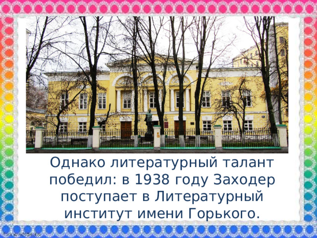 Однако литературный талант победил: в 1938 году Заходер поступает в Литературный институт имени Горького.