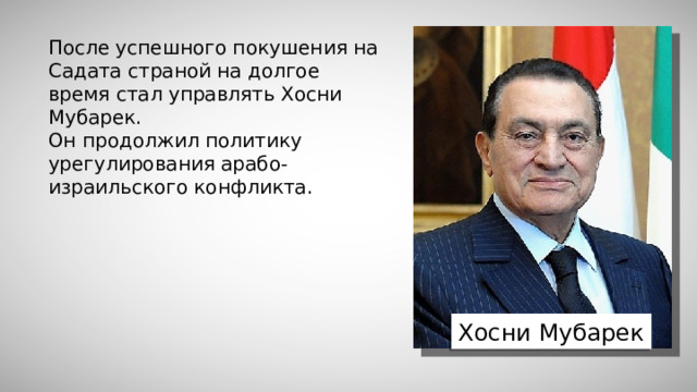 После успешного покушения на Садата страной на долгое время стал управлять Хосни Мубарек. Он продолжил политику урегулирования арабо-израильского конфликта. Хосни Мубарек