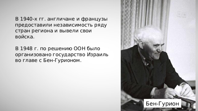 В 1940-х гг. англичане и французы предоставили независимость ряду стран региона и вывели свои войска. В 1948 г. по решению ООН было организовано государство Израиль во главе с Бен-Гурионом. Бен-Гурион