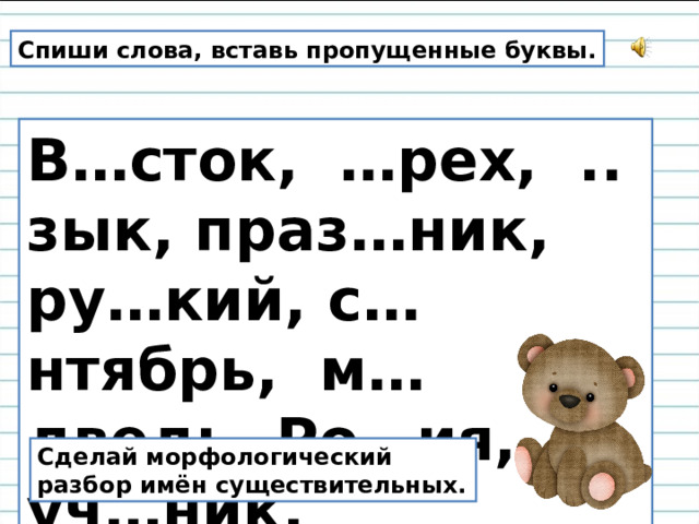 Спиши слова, вставь пропущенные буквы. В…сток, …рех, .. зык, праз…ник, ру…кий, с…нтябрь, м…дведь, Ро…ия, уч…ник. Сделай морфологический разбор имён существительных.