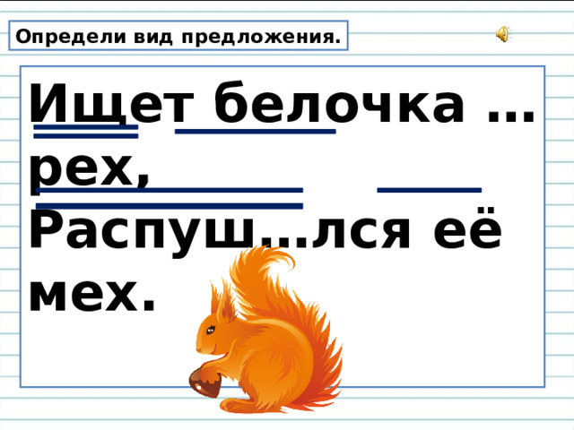Определи вид предложения. Ищет белочка …рех,  Распуш…лся её мех.