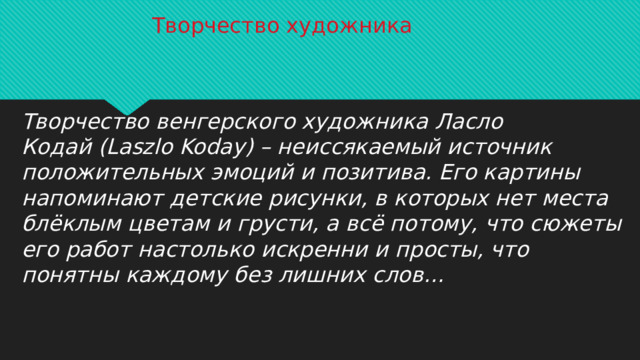 Творчество художника Творчество венгерского художника Ласло Кодай (Laszlo Koday) – неиссякаемый источник положительных эмоций и позитива. Его картины напоминают детские рисунки, в которых нет места блёклым цветам и грусти, а всё потому, что сюжеты его работ настолько искренни и просты, что понятны каждому без лишних слов…