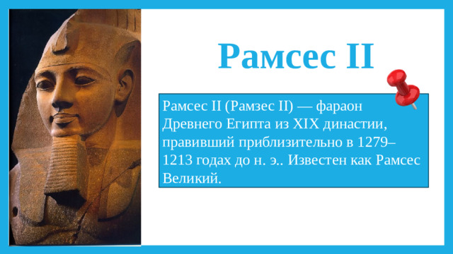 Рамсес II Рамсес II (Рамзес II) — фараон Древнего Египта из XIX династии, правивший приблизительно в 1279–1213 годах до н. э.. Известен как Рамcес Великий.