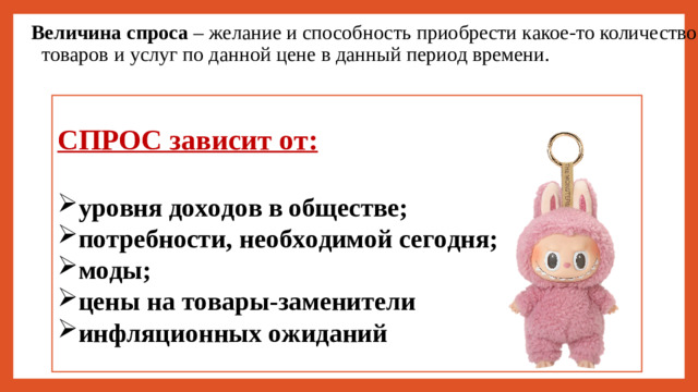 Величина спроса – желание и способность приобрести какое-то количество товаров и услуг по данной цене в данный период времени.    СПРОС зависит от:
