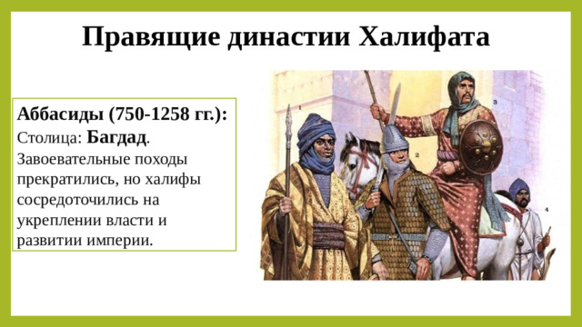 Правящие династии Халифата Аббасиды (750-1258 гг.): Столица:  Багдад . Завоевательные походы прекратились, но халифы сосредоточились на укреплении власти и развитии империи.
