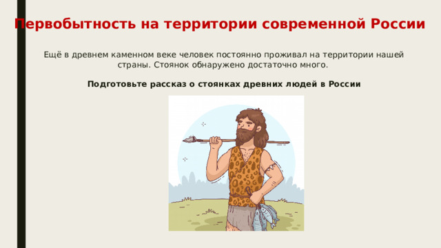 Первобытность на территории современной России Ещё в древнем каменном веке человек постоянно проживал на территории нашей страны. Стоянок обнаружено достаточно много.   Подготовьте рассказ о стоянках древних людей в России