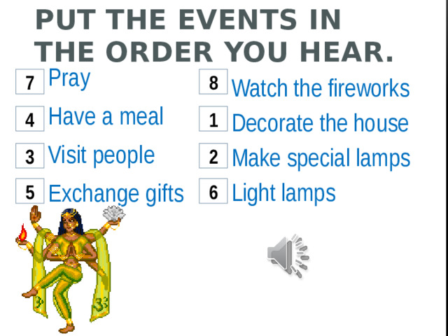 Put the events in the order you hear. Pray Have a meal Visit people Exchange gifts Watch the fireworks Decorate the house Make special lamps Light lamps 7 8 4 1 3 2 5 6