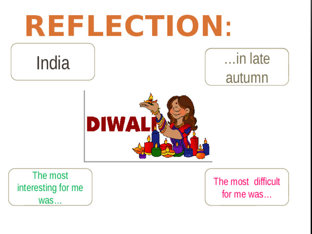 Reflection : Which country celebrates Diwali? India When do they celebrate Diwali? … in late autumn Was this lesson interesting for you? What was the most difficult? The most interesting for me was… The most difficult for me was…