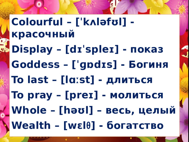 Colourful – [ˈkʌləfʊl] - красочный Display – [dɪˈspleɪ] - показ Goddess – [ˈɡɒdɪs] - Богиня To last – [lɑːst] - длиться To pray – [preɪ] - молиться Whole – [həʊl] – весь, целый Wealth – [wɛl θ ] - богатство
