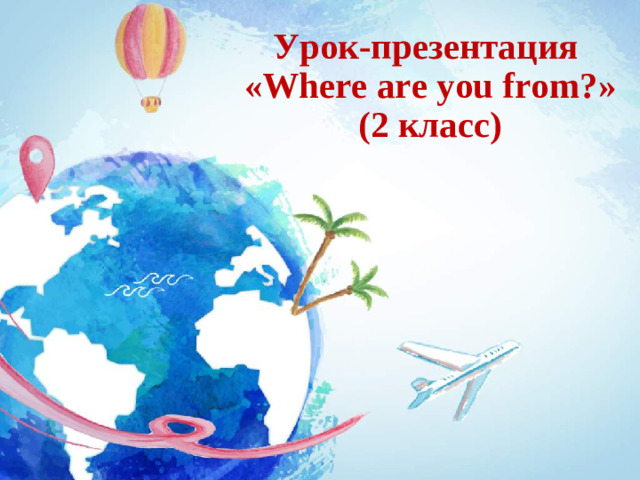 Урок-презентация « Where are you from? » (2 класс)