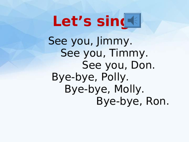 Let’s sing! See you, Jimmy.    See you, Timmy.      See you, Don. Bye-bye, Polly.    Bye-bye, Molly.        Bye-bye, Ron.