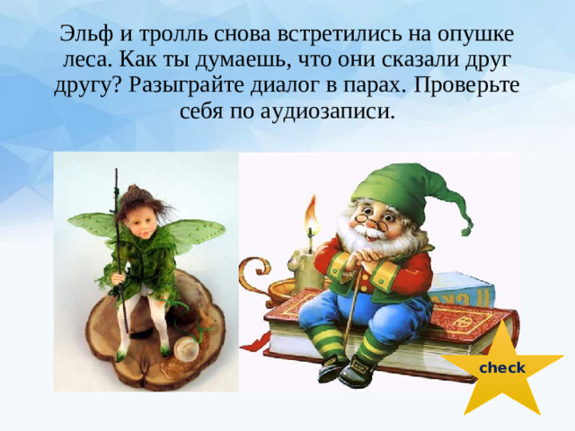Эльф и тролль снова встретились на опушке леса. Как ты думаешь, что они сказали друг другу? Разыграйте диалог в парах. Проверьте себя по аудиозаписи. check