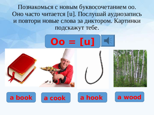 Познакомься с новым буквосочетанием оо. Оно часто читается [u]. Послушай аудиозапись и повтори новые слова за диктором. Картинки подскажут тебе. Оо = [u] a wood a book a hook a cook