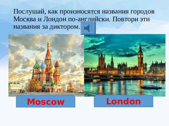 Послушай, как произносятся названия городов Москва и Лондон по-английски. Повтори эти названия за диктором. London Moscow