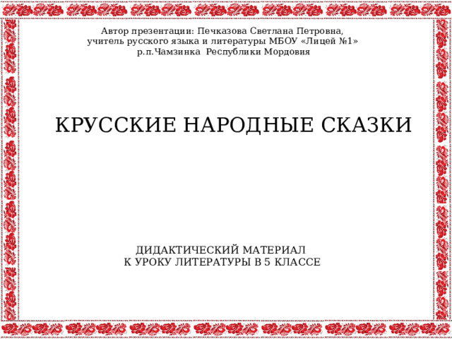Автор презентации: Печказова Светлана Петровна, учитель русского языка и литературы МБОУ «Лицей №1» р.п.Чамзинка Республики Мордовия КРУССКИЕ НАРОДНЫЕ СКАЗКИ ДИДАКТИЧЕСКИЙ МАТЕРИАЛ К УРОКУ ЛИТЕРАТУРЫ В 5 КЛАССЕ