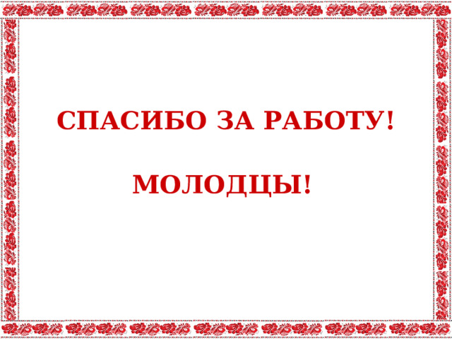 СПАСИБО ЗА РАБОТУ! МОЛОДЦЫ!
