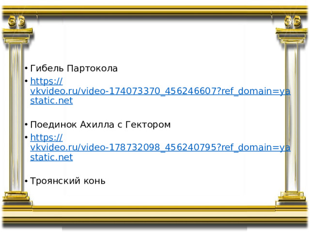 Гибель Партокола https:// vkvideo.ru/video-174073370_456246607?ref_domain=yastatic.net Поединок Ахилла с Гектором https:// vkvideo.ru/video-178732098_456240795?ref_domain=yastatic.net