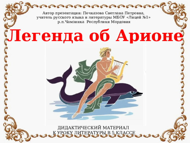 Автор презентации: Печказова Светлана Петровна, учитель русского языка и литературы МБОУ «Лицей №1» р.п.Чамзинка Республики Мордовия Легенда об Арионе ДИДАКТИЧЕСКИЙ МАТЕРИАЛ К УРОКУ ЛИТЕРАТУРЫ В 5 КЛАССЕ