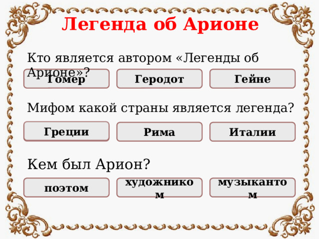 Легенда об Арионе Кто является автором «Легенды об Арионе»? Геродот НЕПРАВИЛЬНО НЕПРАВИЛЬНО ПРАВИЛЬНО Гомер Гейне Мифом какой страны является легенда? Греции Италии Рима ПРАВИЛЬНО НЕПРАВИЛЬНО НЕПРАВИЛЬНО Кем был Арион? НЕПРАВИЛЬНО НЕПРАВИЛЬНО поэтом художником ПРАВИЛЬНО музыкантом