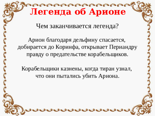 Легенда об Арионе Чем заканчивается легенда? Арион благодаря дельфину спасается, добирается до Коринфа, открывает Периандру правду о предательстве корабельщиков. Корабельщики казнены, когда тиран узнал, что они пытались убить Ариона.