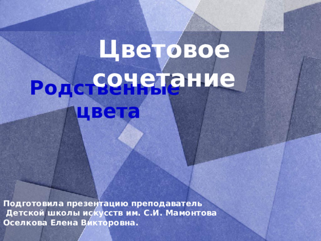 Цветовое сочетание Родственные  цвета Подготовила презентацию преподаватель  Детской школы искусств им. С.И. Мамонтова Оселкова Елена Викторовна.