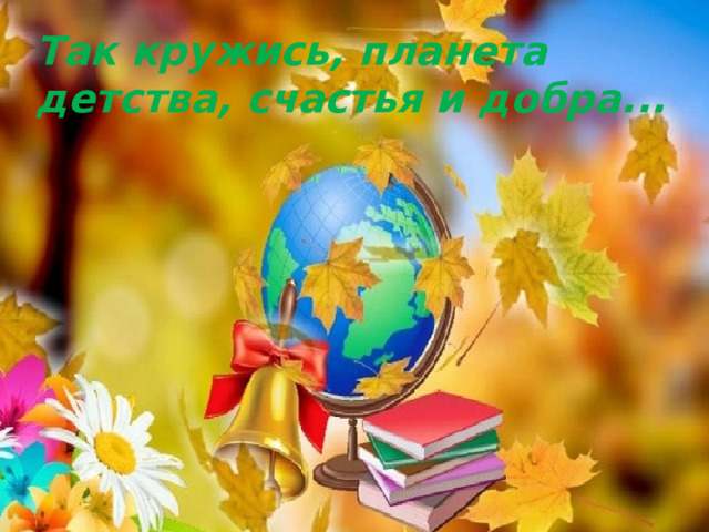 Так кружись, планета детства, счастья и добра...