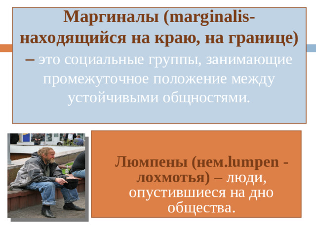 Маргиналы ( marginalis- находящийся на краю, на границе) – это социальные группы, занимающие промежуточное положение между устойчивыми общностями.
