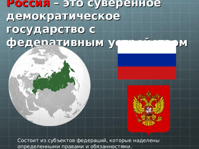 Россия  – это суверенное демократическое государство с федеративным устройством Состоит из субъектов федераций, которые наделены определенными правами и обязанностями.