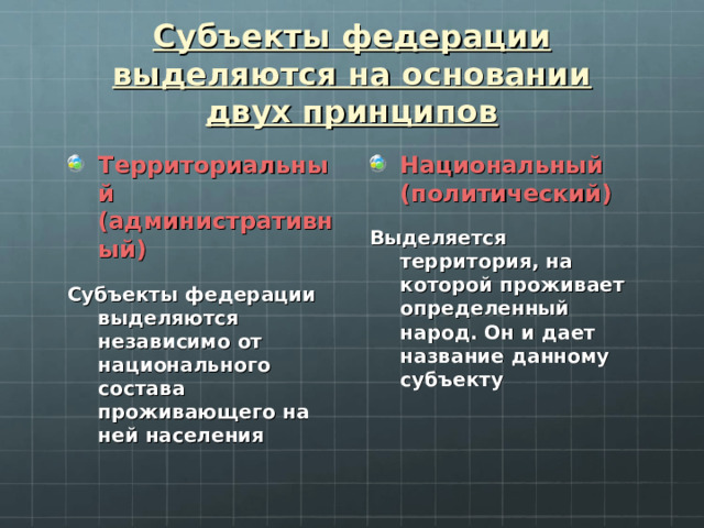 Субъекты федерации выделяются на основании двух принципов Территориальный (административный) Национальный (политический) Субъекты федерации выделяются независимо от национального состава проживающего на ней населения Выделяется территория, на которой проживает определенный народ. Он и дает название данному субъекту